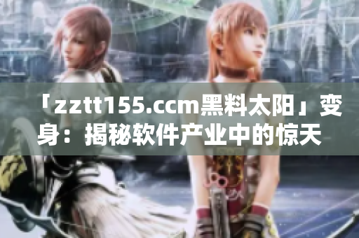 「zztt155.ccm黑料太陽(yáng)」變身：揭秘軟件產(chǎn)業(yè)中的驚天險(xiǎn)象
