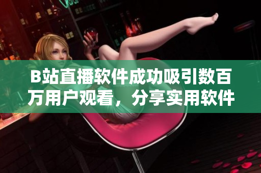 B站直播軟件成功吸引數(shù)百萬用戶觀看，分享實用軟件開發(fā)經(jīng)驗