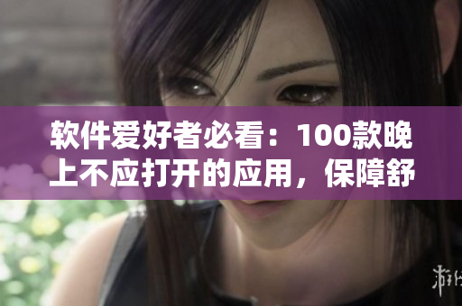 軟件愛好者必看：100款晚上不應打開的應用，保障舒適睡眠！