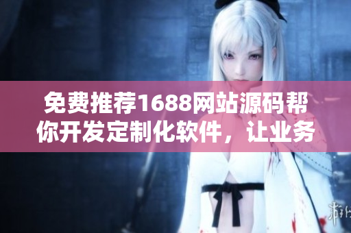 免費(fèi)推薦1688網(wǎng)站源碼幫你開發(fā)定制化軟件，讓業(yè)務(wù)高效運(yùn)轉(zhuǎn)！