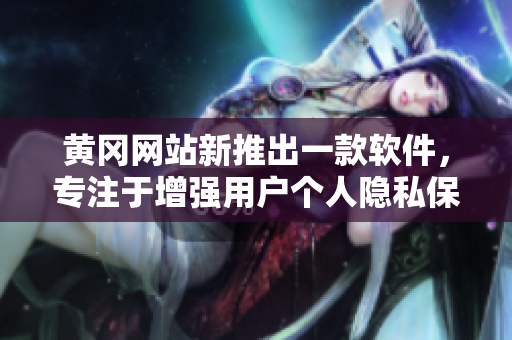黃岡網(wǎng)站新推出一款軟件，專注于增強(qiáng)用戶個(gè)人隱私保護(hù)功能！