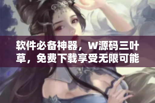軟件必備神器，W源碼三葉草，免費下載享受無限可能！