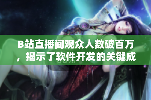 B站直播間觀眾人數(shù)破百萬(wàn)，揭示了軟件開發(fā)的關(guān)鍵成功要素