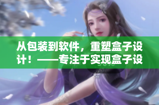 從包裝到軟件，重塑盒子設計！——專注于實現(xiàn)盒子設計軟件的創(chuàng)新與突破