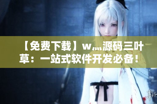 【免費(fèi)下載】w灬源碼三葉草：一站式軟件開發(fā)必備！