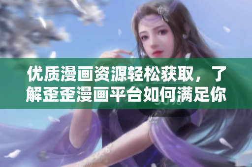 優(yōu)質(zhì)漫畫資源輕松獲取，了解歪歪漫畫平臺(tái)如何滿足你的軟件需求