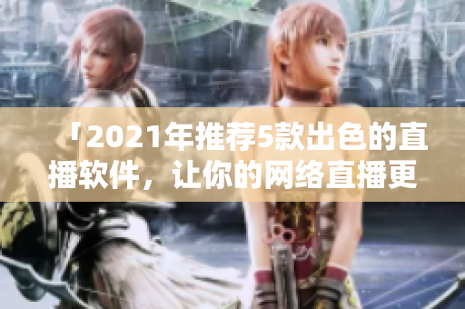 「2021年推薦5款出色的直播軟件，讓你的網(wǎng)絡(luò)直播更高效更流暢」