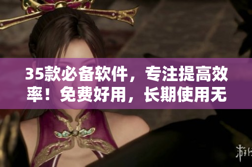 35款必備軟件，專注提高效率！免費(fèi)好用，長(zhǎng)期使用無壓力
