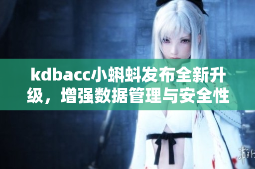 kdbacc小蝌蚪發(fā)布全新升級(jí)，增強(qiáng)數(shù)據(jù)管理與安全性