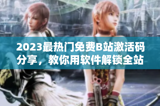 2023最熱門免費(fèi)B站激活碼分享，教你用軟件解鎖全站高清資源!