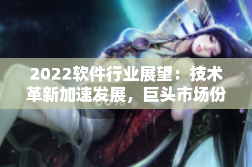2022軟件行業(yè)展望：技術(shù)革新加速發(fā)展，巨頭市場份額漸萎縮！