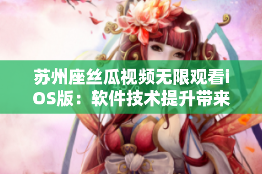 蘇州座絲瓜視頻無限觀看iOS版：軟件技術提升帶來暢快體驗