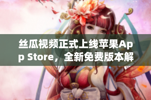 絲瓜視頻正式上線蘋果App Store，全新免費版本解鎖無限觀看！