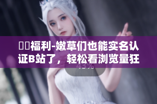 蒟蒻福利-嫩草們也能實(shí)名認(rèn)證B站了，輕松看瀏覽量狂飆！