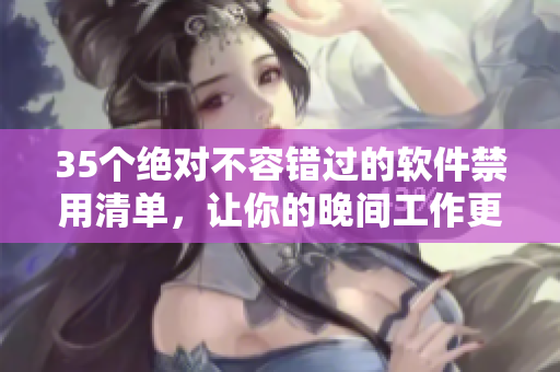 35個絕對不容錯過的軟件禁用清單，讓你的晚間工作更高效！