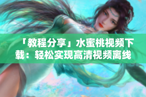 「教程分享」水蜜桃視頻下載：輕松實現(xiàn)高清視頻離線下載方法