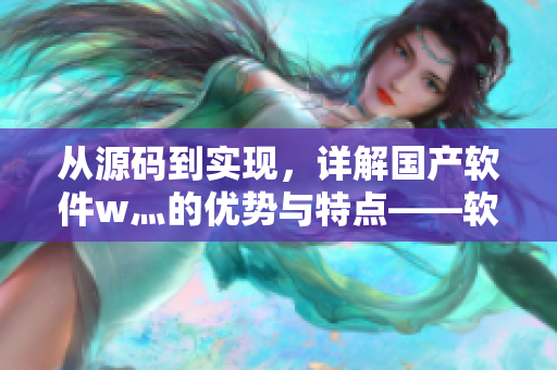 從源碼到實現(xiàn)，詳解國產(chǎn)軟件w灬的優(yōu)勢與特點——軟件編輯深度剖析