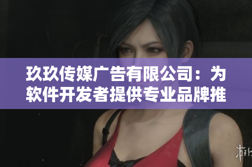 玖玖傳媒廣告有限公司：為軟件開(kāi)發(fā)者提供專(zhuān)業(yè)品牌推廣服務(wù)