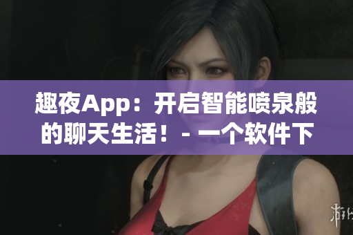 趣夜App：開啟智能噴泉般的聊天生活！- 一個(gè)軟件下載分享