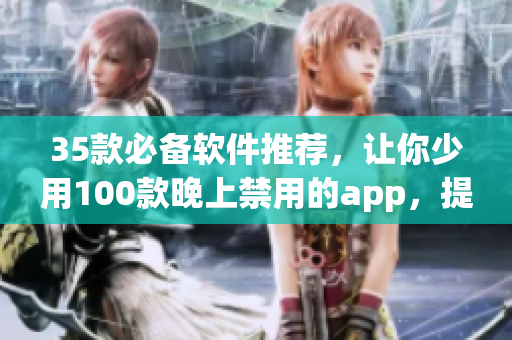 35款必備軟件推薦，讓你少用100款晚上禁用的app，提高生產(chǎn)力