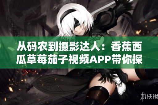 從碼農(nóng)到攝影達人：香蕉西瓜草莓茄子視頻APP帶你探索拍照軟件的奧妙