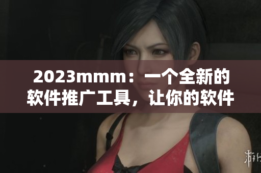 2023mmm：一個全新的軟件推廣工具，讓你的軟件如同B站創(chuàng)意般炫酷