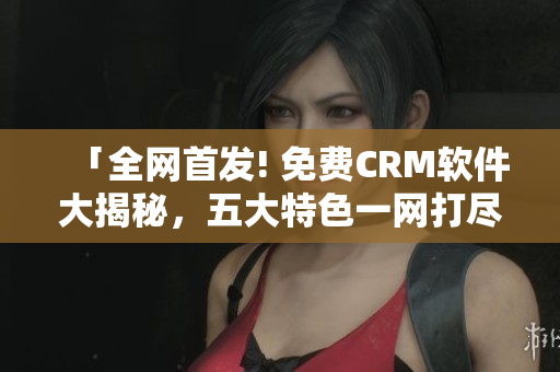 「全網(wǎng)首發(fā)! 免費(fèi)CRM軟件大揭秘，五大特色一網(wǎng)打盡」
