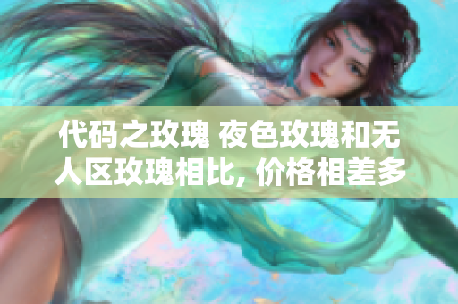 代碼之玫瑰 夜色玫瑰和無人區(qū)玫瑰相比, 價格相差多少？