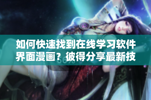 如何快速找到在線學(xué)習(xí)軟件界面漫畫？彼得分享最新技巧！