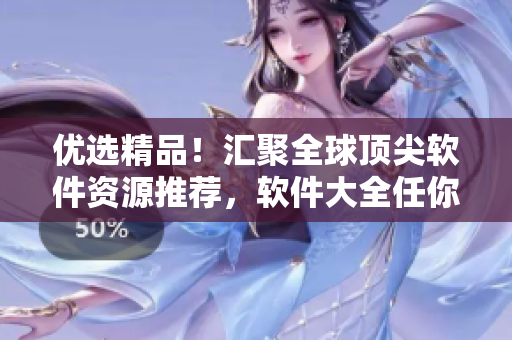 優(yōu)選精品！匯聚全球頂尖軟件資源推薦，軟件大全任你挑選！