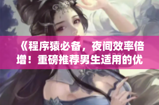 《程序猿必備，夜間效率倍增！重磅推薦男生適用的優(yōu)質(zhì)開發(fā)工具App》