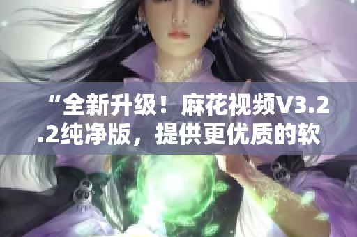 “全新升級！麻花視頻V3.2.2純凈版，提供更優(yōu)質(zhì)的軟件體驗”
