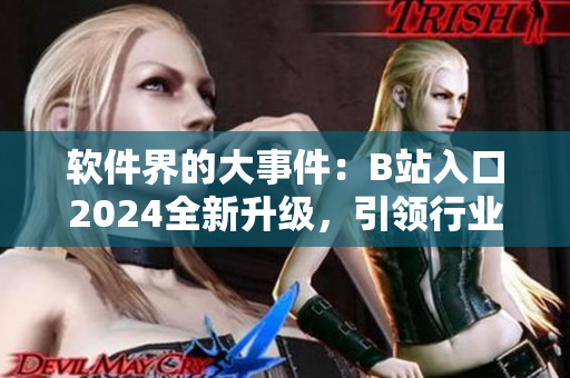 軟件界的大事件：B站入口2024全新升級(jí)，引領(lǐng)行業(yè)新風(fēng)向