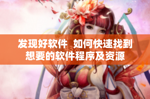發(fā)現(xiàn)好軟件 如何快速找到想要的軟件程序及資源 發(fā)現(xiàn)好軟件 如何快速找到想要的軟件程序及資源
