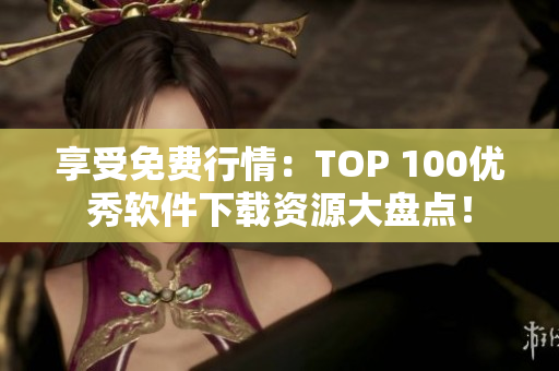 享受免費(fèi)行情：TOP 100優(yōu)秀軟件下載資源大盤點(diǎn)！