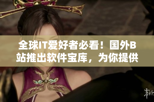 全球IT愛好者必看！國外B站推出軟件寶庫，為你提供最新最全的軟件資源