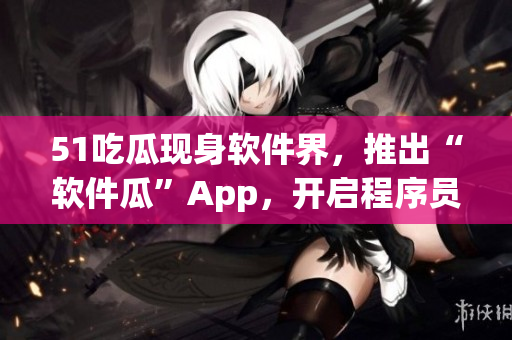 51吃瓜現(xiàn)身軟件界，推出“軟件瓜”App，開啟程序員的吃瓜模式！