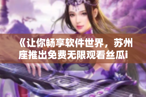 《讓你暢享軟件世界，蘇州座推出免費(fèi)無限觀看絲瓜iOS平臺(tái)》