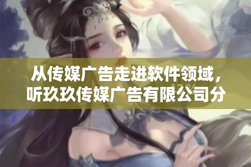 從傳媒廣告走進(jìn)軟件領(lǐng)域，聽(tīng)玖玖傳媒廣告有限公司分享成功策略
