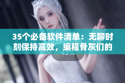 35個必備軟件清單：無聊時刻保持高效，編程骨灰們的福音
