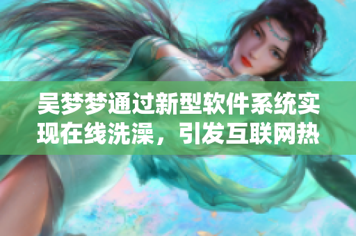 吳夢夢通過新型軟件系統(tǒng)實現在線洗澡，引發(fā)互聯網熱議！