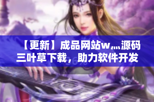 【更新】成品網(wǎng)站w灬源碼三葉草下載，助力軟件開發(fā)！
