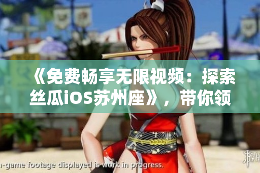 《免費(fèi)暢享無(wú)限視頻：探索絲瓜iOS蘇州座》，帶你領(lǐng)略更多視聽(tīng)體驗(yàn)！