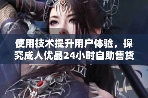 使用技術(shù)提升用戶體驗(yàn)，探究成人優(yōu)品24小時(shí)自助售貨店背后的軟件科技優(yōu)勢(shì)