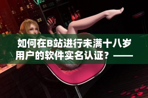 如何在B站進行未滿十八歲用戶的軟件實名認證？——一篇深度解析指南