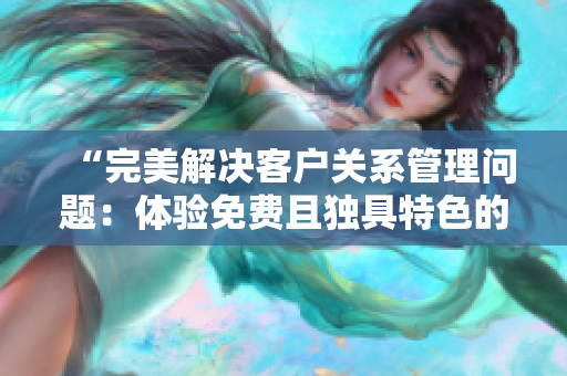“完美解決客戶關(guān)系管理問(wèn)題：體驗(yàn)免費(fèi)且獨(dú)具特色的CRM軟件”