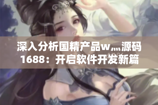 深入分析國精產(chǎn)品w灬源碼1688：開啟軟件開發(fā)新篇章！