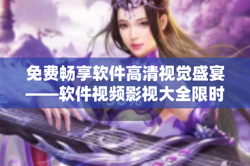 免費暢享軟件高清視覺盛宴——軟件視頻影視大全限時免費！