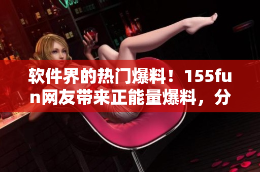 軟件界的熱門爆料！155fun網(wǎng)友帶來正能量爆料，分享軟件開發(fā)干貨