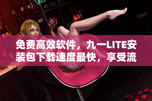 免費(fèi)高效軟件，九一LITE安裝包下載速度最快，享受流暢操作體驗(yàn)